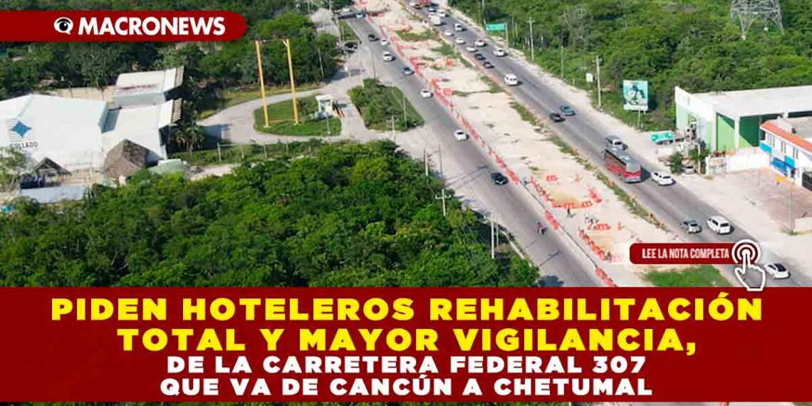 PIDEN HOTELEROS REHABILITACIÓN TOTAL Y MAYOR VIGILANCIA, DE LA CARRETERA FEDERAL 307 QUE VA DE CANCÚN A CHETUMAL