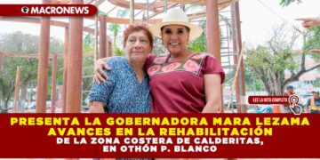 PRESENTA LA GOBERNADORA MARA LEZAMA AVANCES EN LA REHABILITACIÓN DE LA ZONA COSTERA DE CALDERITAS, EN OTHÓN P. BLANCO