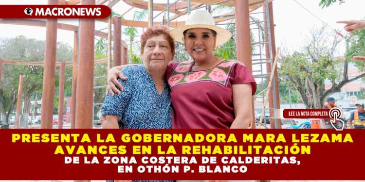 PRESENTA LA GOBERNADORA MARA LEZAMA AVANCES EN LA REHABILITACIÓN DE LA ZONA COSTERA DE CALDERITAS, EN OTHÓN P. BLANCO