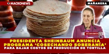 PRESIDENTA SHEINBAUM ANUNCIA PROGRAMA ‘COSECHANDO SOBERANÍA’ PARA BAJAR COSTOS DE PRODUCCIÓN DE TORTILLA