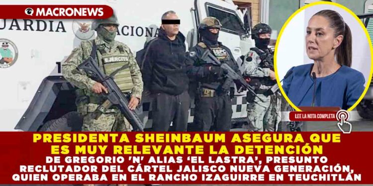 PRESIDENTA SHEINBAUM ASEGURA QUE ES MUY RELEVANTE LA DETENCIÓN DE GREGORIO ‘N’ ALIAS ‘EL LASTRA’, PRESUNTO RECLUTADOR DEL CÁRTEL JALISCO NUEVA GENERACIÓN, QUIEN OPERABA EN EL RANCHO IZAGUIRRE EN TEUCHITLÁN