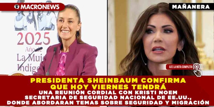 PRESIDENTA SHEINBAUM CONFIRMA QUE HOY VIERNES TENDRÁ UNA REUNIÓN CORDIAL CON KRISTI NOEM SECRETARIA DE SEGURIDAD NACIONAL DE EE.UU., DONDE ABORDARAN TEMAS SOBRE SEGURIDAD Y MIGRACIÓN
