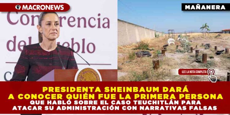 PRESIDENTA SHEINBAUM DARÁ A CONOCER QUIÉN FUE LA PRIMERA PERSONA QUE HABLÓ SOBRE EL CASO TEUCHITLÁN PARA ATACAR SU ADMINISTRACIÓN CON NARRATIVAS FALSAS