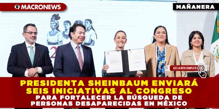 PRESIDENTA SHEINBAUM ENVIARÁ SEIS INICIATIVAS AL CONGRESO PARA FORTALECER LA BÚSQUEDA DE PERSONAS DESAPARECIDAS EN MÉXICO