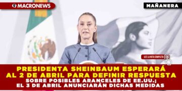 PRESIDENTA SHEINBAUM ESPERARÁ AL 2 DE ABRIL PARA DEFINIR RESPUESTA SOBRE POSIBLES ARANCELES DE EE.UU.; EL 3 DE ABRIL ANUNCIARÁN DICHAS MEDIDAS