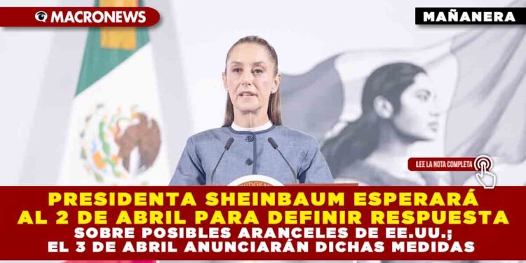 PRESIDENTA SHEINBAUM ESPERARÁ AL 2 DE ABRIL PARA DEFINIR RESPUESTA SOBRE POSIBLES ARANCELES DE EE.UU.; EL 3 DE ABRIL ANUNCIARÁN DICHAS MEDIDAS
