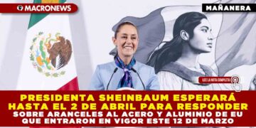 PRESIDENTA SHEINBAUM ESPERARÁ HASTA EL 2 DE ABRIL PARA RESPONDER SOBRE ARANCELES AL ACERO Y ALUMINIO DE EU QUE ENTRARON EN VIGOR ESTE 12 DE MARZO