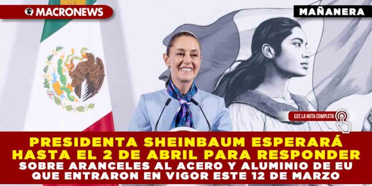 PRESIDENTA SHEINBAUM ESPERARÁ HASTA EL 2 DE ABRIL PARA RESPONDER SOBRE ARANCELES AL ACERO Y ALUMINIO DE EU QUE ENTRARON EN VIGOR ESTE 12 DE MARZO