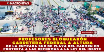 PROFESORES BLOQUEARÓN CARRETERA FEDERAL A ALTURA DE LA ENTRADA SUR DE PLAYA DEL CARMEN EN PROTESTA A LAS REFORMAS A LA LEY DEL ISSSTE