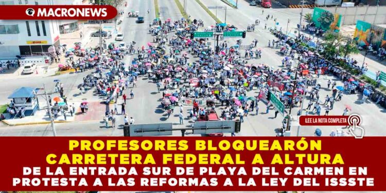 PROFESORES BLOQUEARÓN CARRETERA FEDERAL A ALTURA DE LA ENTRADA SUR DE PLAYA DEL CARMEN EN PROTESTA A LAS REFORMAS A LA LEY DEL ISSSTE