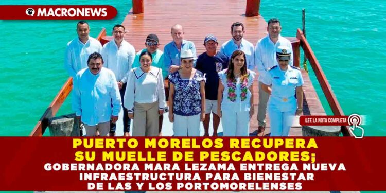 PUERTO MORELOS RECUPERA SU MUELLE DE PESCADORES; GOBERNADORA MARA LEZAMA ENTREGA NUEVA INFRAESTRUCTURA PARA BIENESTAR DE LAS Y LOS PORTOMORELENSES