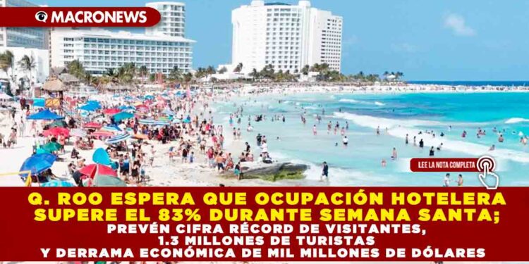 QUINTANA ROO ESPERA QUE OCUPACIÓN HOTELERA SUPERE EL 83% DURANTE SEMANA SANTA; PREVÉN CIFRA RÉCORD DE VISITANTES, 1.3 MILLONES DE TURISTAS Y DERRAMA ECONÓMICA DE MIL MILLONES DE DÓLARES