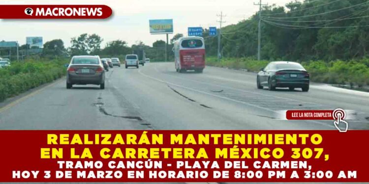 REALIZARÁN MANTENIMIENTO EN LA CARRETERA MÉXICO 307, TRAMO CANCÚN – PLAYA DEL CARMEN, HOY 3 DE MARZO EN HORARIO DE 8:00 PM A 3:00 AM