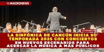 LA SINFÓNICA DE CANCÚN INICIA SU TEMPORADA 2025 CON CONCIERTOS EN NUEVOS ESCENARIOS PARA ACERCAR LA MÚSICA A MÁS PÚBLICOS