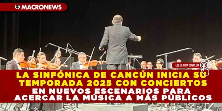 LA SINFÓNICA DE CANCÚN INICIA SU TEMPORADA 2025 CON CONCIERTOS EN NUEVOS ESCENARIOS PARA ACERCAR LA MÚSICA A MÁS PÚBLICOS