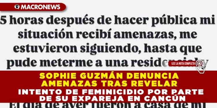 SOPHIE GUZMÁN DENUNCIA AMENAZAS TRAS REVELAR INTENTO DE FEMINICIDIO POR PARTE DE SU EXPAREJA EN CANCÚN