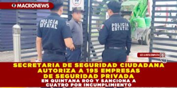 SECRETARIA DE SEGURIDAD CIUDADANA AUTORIZA A 195 EMPRESAS DE SEGURIDAD PRIVADA EN QUINTANA ROO Y SANCIONA A CUATRO POR INCUMPLIMIENTO
