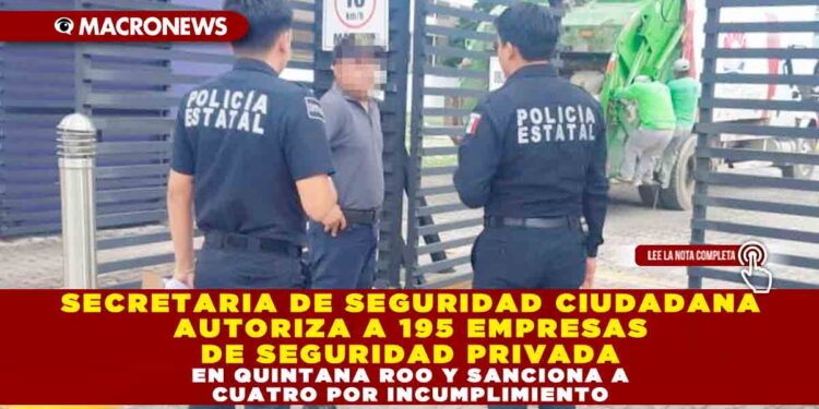 SECRETARIA DE SEGURIDAD CIUDADANA AUTORIZA A 195 EMPRESAS DE SEGURIDAD PRIVADA EN QUINTANA ROO Y SANCIONA A CUATRO POR INCUMPLIMIENTO