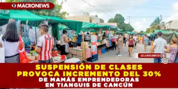 SUSPENSIÓN DE CLASES PROVOCA INCREMENTO DEL 30% DE MAMÁS EMPRENDEDORAS EN TIANGUIS DE CANCÚN