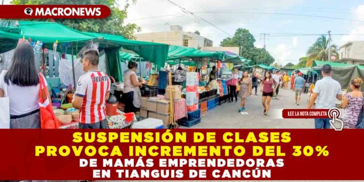 SUSPENSIÓN DE CLASES PROVOCA INCREMENTO DEL 30% DE MAMÁS EMPRENDEDORAS EN TIANGUIS DE CANCÚN