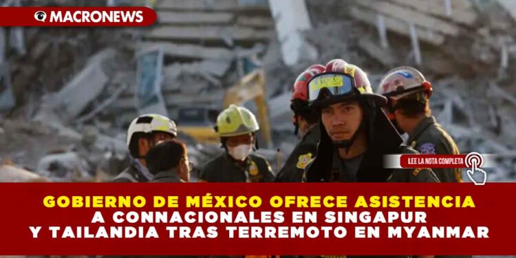 GOBIERNO DE MÉXICO OFRECE ASISTENCIA A CONNACIONALES EN SINGAPUR Y TAILANDIA TRAS TERREMOTO EN MYANMAR