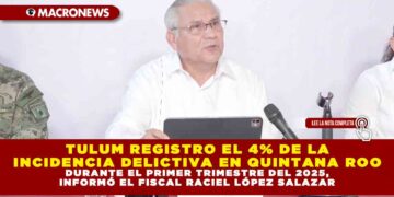 TULUM REGISTRO EL 4% DE LA INCIDENCIA DELICTIVA EN QUINTANA ROO DURANTE EL PRIMER TRIMESTRE DEL 2025, INFORMÓ EL FISCAL RACIEL LÓPEZ SALAZAR