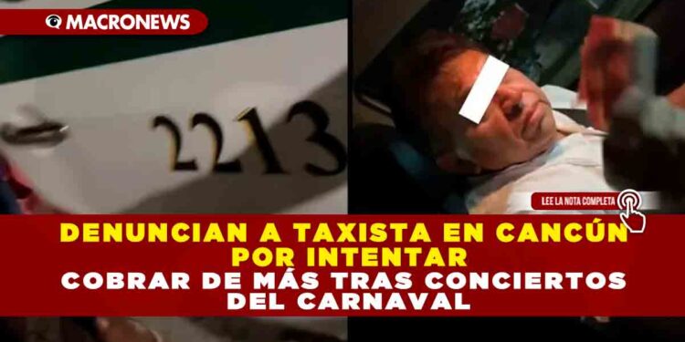 DENUNCIAN A TAXISTA EN CANCÚN POR INTENTAR COBRAR DE MÁS TRAS CONCIERTOS DEL CARNAVAL
