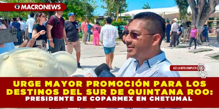URGE MAYOR PROMOCIÓN PARA LOS DESTINOS DEL SUR DE QUINTANA ROO: PRESIDENTE DE COPARMEX EN CHETUMAL