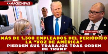 MÁS DE 1,300 EMPLEADOS DEL PERIÓDICO LA «VOZ DE AMÉRICA» PIERDEN SUS TRABAJOS TRAS ORDEN DE TRUMP