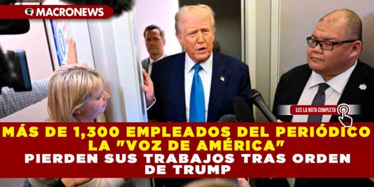 MÁS DE 1,300 EMPLEADOS DEL PERIÓDICO LA «VOZ DE AMÉRICA» PIERDEN SUS TRABAJOS TRAS ORDEN DE TRUMP