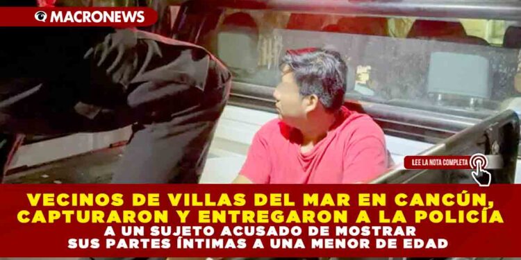 VECINOS DE VILLAS DEL MAR EN CANCÚN, CAPTURARON Y ENTREGARON A LA POLICÍA A UN SUJETO ACUSADO DE MOSTRAR SUS PARTES ÍNTIMAS A UNA MENOR DE EDAD