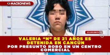 VALERIA “N” DE 21 AÑOS ES DETENIDA EN CANCÚN POR PRESUNTO ROBO EN UN CENTRO COMERCIAL