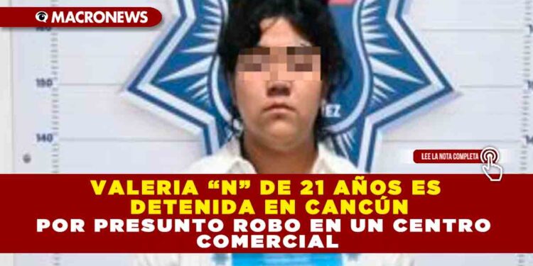 VALERIA “N” DE 21 AÑOS ES DETENIDA EN CANCÚN POR PRESUNTO ROBO EN UN CENTRO COMERCIAL