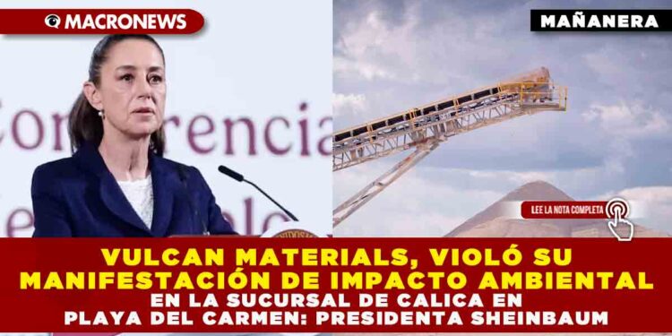 VULCAN MATERIALS, VIOLÓ SU MANIFESTACIÓN DE IMPACTO AMBIENTAL EN LA SUCURSAL DE CALICA EN PLAYA DEL CARMEN: PRESIDENTA SHEINBAUM