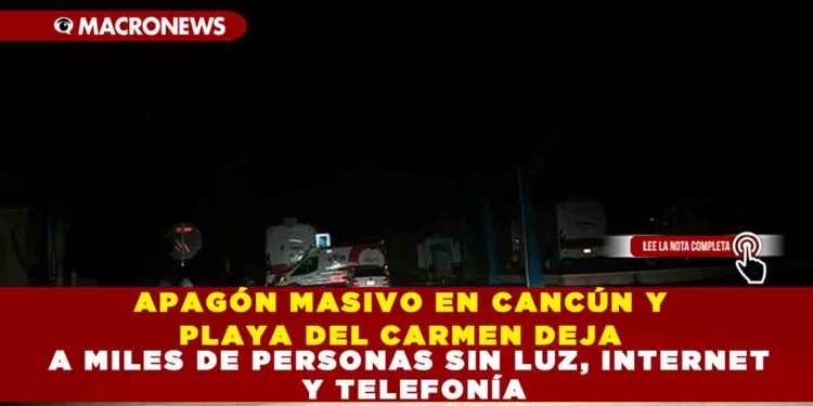 APAGÓN MASIVO EN CANCÚN Y PLAYA DEL CARMEN DEJA A MILES DE PERSONAS SIN LUZ, INTERNET Y TELEFONÍA