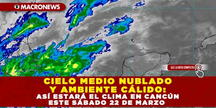 CIELO MEDIO NUBLADO Y AMBIENTE CÁLIDO: ASÍ ESTARÁ EL CLIMA EN CANCÚN ESTE SÁBADO 22 DE MARZO