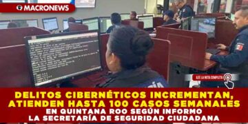 DELITOS CIBERNÉTICOS INCREMENTAN, ATIENDEN HASTA 100 CASOS SEMANALES EN QUINTANA ROO SEGÚN INFORMO LA SECRETARÍA DE SEGURIDAD CIUDADANA