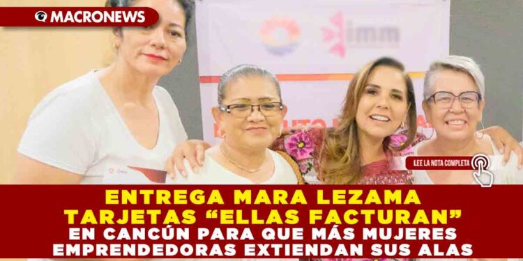 ENTREGA GOBERNADORA MARA LEZAMA TARJETAS “ELLAS FACTURAN” EN CANCÚN PARA QUE MÁS MUJERES EMPRENDEDORAS EXTIENDAN SUS ALAS