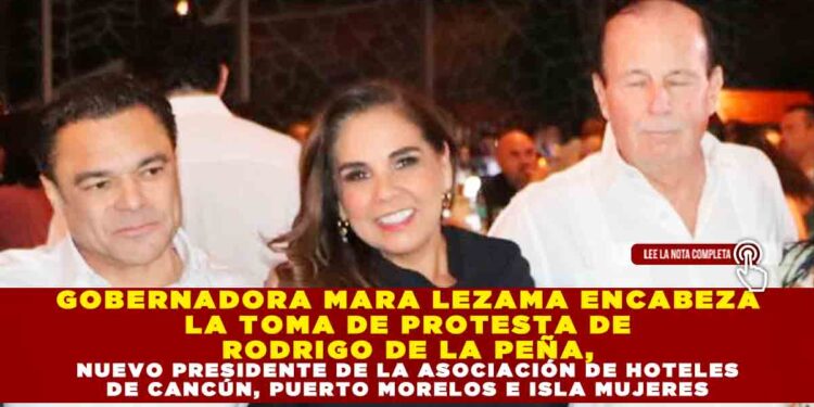 GOBERNADORA MARA LEZAMA ENCABEZA LA TOMA DE PROTESTA DE RODRIGO DE LA PEÑA, NUEVO PRESIDENTE DE LA ASOCIACIÓN DE HOTELES DE CANCÚN, PUERTO MORELOS E ISLA MUJERES