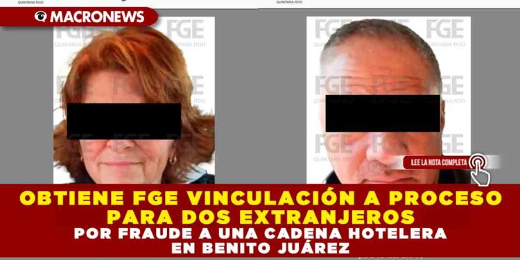 OBTIENE FGE VINCULACIÓN A PROCESO PARA DOS EXTRANJEROS POR FRAUDE A UNA CADENA HOTELERA EN BENITO JUÁREZ