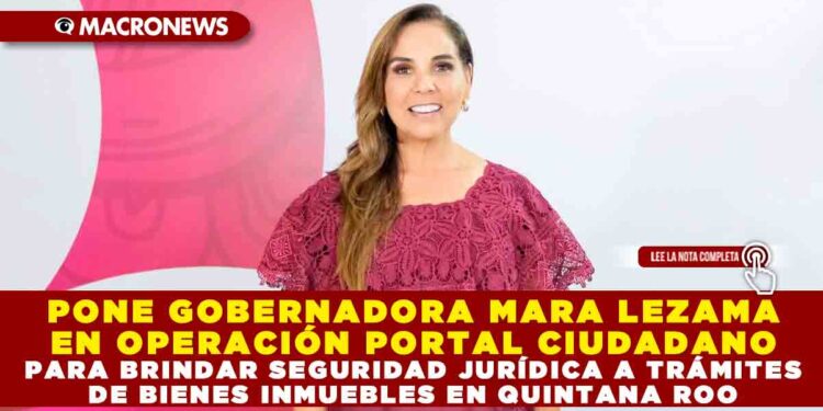 PONE GOBERNADORA MARA LEZAMA EN OPERACIÓN PORTAL CIUDADANO PARA BRINDAR SEGURIDAD JURÍDICA A TRÁMITES DE BIENES INMUEBLES EN QUINTANA ROO