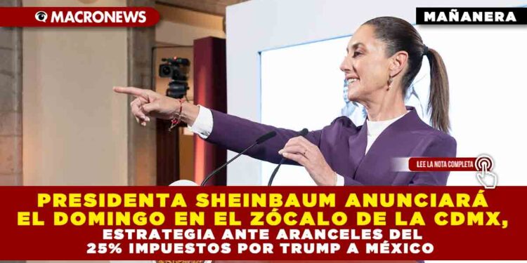 PRESIDENTA SHEINBAUM ANUNCIARÁ EL DOMINGO EN EL ZÓCALO DE LA CDMX, ESTRATEGIA ANTE ARANCELES DEL 25% IMPUESTOS POR TRUMP A MÉXICO