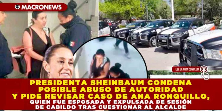 PRESIDENTA SHEINBAUM CONDENA POSIBLE ABUSO DE AUTORIDAD Y PIDE REVISAR CASO DE ANA RONQUILLO, QUIEN FUE ESPOSADA Y EXPULSADA DE SESIÓN DE CABILDO TRAS CUESTIONAR AL ALCALDE