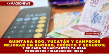 QUINTANA ROO, YUCATÁN Y CAMPECHE MEJORAN EN AHORRO, CRÉDITO Y SEGUROS; 7 DE CADA 10 HABITANTES YA USAN PRODUCTOS FINANCIEROS: INEGI
