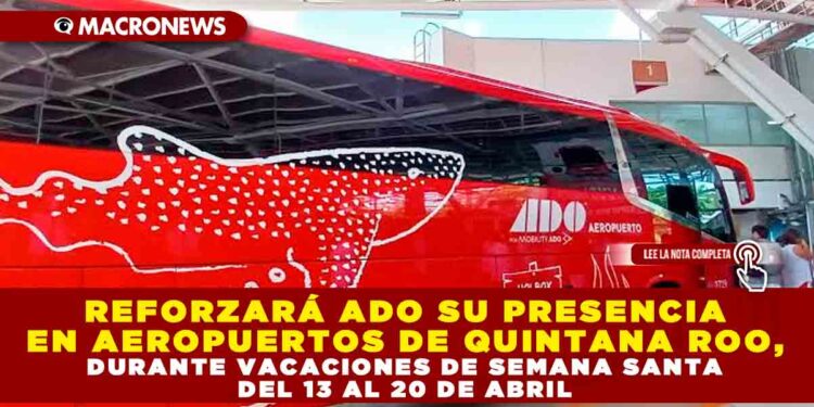 REFORZARÁ ADO SU PRESENCIA EN AEROPUERTOS DE QUINTANA ROO, DURANTE VACACIONES DE SEMANA SANTA DEL 13 AL 20 DE ABRIL