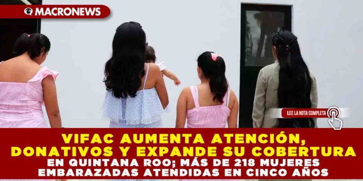 VIFAC AUMENTA ATENCIÓN, DONATIVOS Y EXPANDE SU COBERTURA EN QUINTANA ROO; MÁS DE 218 MUJERES EMBARAZADAS ATENDIDAS EN CINCO AÑOS