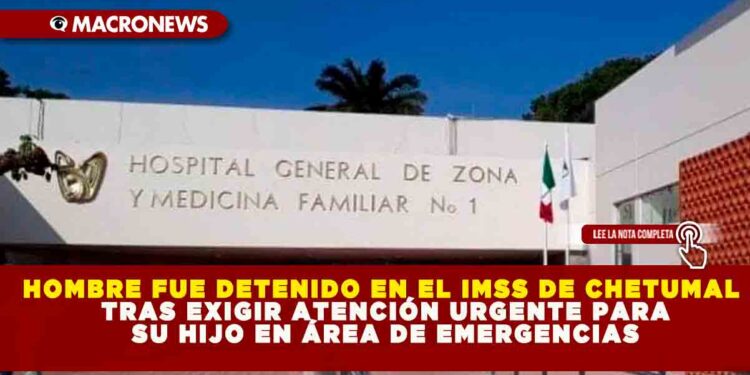 HOMBRE FUE DETENIDO EN EL IMSS DE CHETUMAL TRAS EXIGIR ATENCIÓN URGENTE PARA SU HIJO EN ÁREA DE EMERGENCIAS