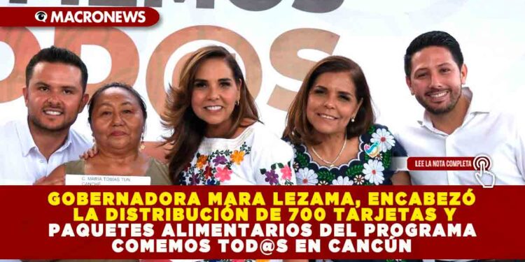 GOBERNADORA MARA LEZAMA, ENCABEZÓ LA DISTRIBUCIÓN DE 700 TARJETAS Y PAQUETES ALIMENTARIOS DEL PROGRAMA COMEMOS TOD@S EN CANCÚN