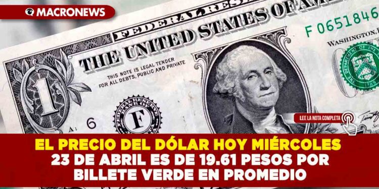 EL PRECIO DEL DÓLAR HOY MIÉRCOLES 23 DE ABRIL ES DE 19.61 PESOS POR BILLETE VERDE EN PROMEDIO