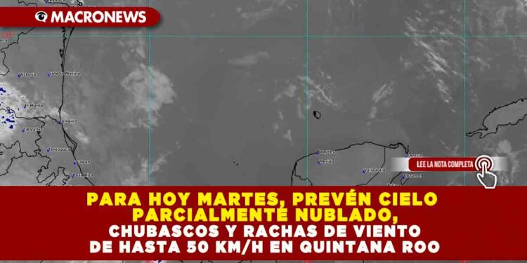 PARA HOY MARTES, PREVÉN CIELO PARCIALMENTE NUBLADO, CHUBASCOS Y RACHAS DE VIENTO DE HASTA 50 KM/H EN QUINTANA ROO